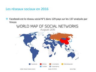 Les réseaux sociaux en 2016
 Facebook est le réseau social N°1 dans 129 pays sur les 137 analysés par
Vincos
 