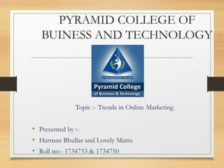 PYRAMID COLLEGE OF
BUINESS AND TECHNOLOGY
Topic :- Trends in Online Marketing
• Presented by :-
• Harman Bhullar and Lovely Mattu
• Roll no:- 1734733 & 1734750
 