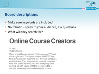 Board descriptions
• Make sure keywords are included
• No robotic – speak to your audience, ask questions
• What will they search for?
 
