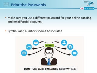 Prioritise Passwords
• Make sure you use a different password for your online banking
and email/social accounts.
• Symbols and numbers should be included
 