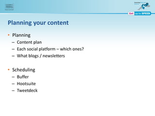 Planning your content
• Planning
– Content plan
– Each social platform – which ones?
– What blogs / newsletters
• Scheduling
– Buffer
– Hootsuite
– Tweetdeck
 