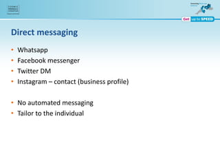Direct messaging
• Whatsapp
• Facebook messenger
• Twitter DM
• Instagram – contact (business profile)
• No automated messaging
• Tailor to the individual
 