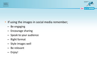 • If using the images in social media remember;
– Be engaging
– Encourage sharing
– Speak to your audience
– Right format
– Style images well
– Be relevant
– Enjoy!
 