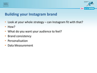 Building your Instagram brand
• Look at your whole strategy – can Instagram fit with that?
• How?
• What do you want your audience to feel?
• Brand consistency
• Personalisation
• Data Measurement
 