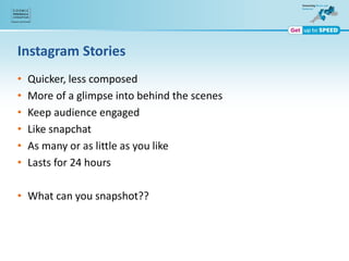 Instagram Stories
• Quicker, less composed
• More of a glimpse into behind the scenes
• Keep audience engaged
• Like snapchat
• As many or as little as you like
• Lasts for 24 hours
• What can you snapshot??
 