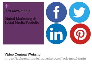 +
Jack McWhinnie
Digital Marketing &
Social Media Portfolio
Video Content Website:
https://jackmcwhinnie1.wixsite.com/jack-mcwhinnie
 
