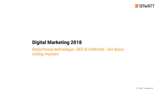 © 121WATT - Alexander Holl
Digital Marketing 2018
Bedürfnisse befriedigen: SEO & AdWords - Die Basis
richtig machen
 
