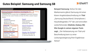 © 121WATT - Alexander Holl
Beispiel Samsung: Schon für den
Markenname glänzt Samsung mit einer
klaren Angebotsbeschreibung im Titel
„Samsung Deutschland | Smartphone |
Haushaltsgeräte | TV“ der und sinnvollen
weiterführenden Sitelinks (Galaxy S8)
Wie Google in seinen eigenen Tools
sagt: „ Die Verbesserung von Titel und
Beschreibung kann zu einer
Leistungssteigerung Ihrer Ergebnisse
führen“
Gutes Beispiel: Samsung und Samsung S8
16
 