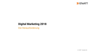 © 121WATT - Alexander Holl
Digital Marketing 2018
Die Herausforderung
 