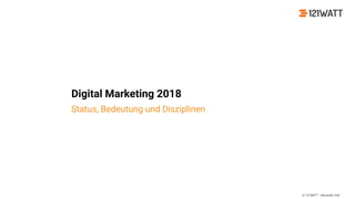 © 121WATT - Alexander Holl
Digital Marketing 2018
Status, Bedeutung und Disziplinen
 