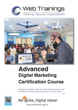 Advanced
Digital Marketing
Certification Course
Everyone has been made for some particular work, and
the desire for that work has been put in every heart.
www.webtrainings.in
We Ignite, Digital Ideas!
- Rumi
 