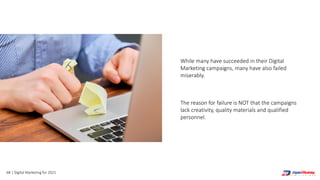 68 | Digital Marketing for 2021
While many have succeeded in their Digital
Marketing campaigns, many have also failed
miserably.
The reason for failure is NOT that the campaigns
lack creativity, quality materials and qualified
personnel.
 