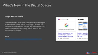 7 | Digital Marketing for 2021
What’s New in the Digital Space?
Google AMP for Mobile
The AMP Project is an open-source initiative aiming to
make the web better for all. The project enables the
creation of websites and ads that are consistently fast,
beautiful and high-performing across devices and
distribution platforms.
Source:
https://developers.google.com/search/docs/guides/about-amp
 