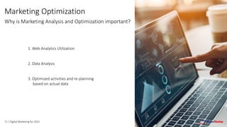 71 | Digital Marketing for 2021
Marketing Optimization
Why is Marketing Analysis and Optimization important?
1. Web Analytics Utilization
2. Data Analysis
3. Optimized activities and re-planning
based on actual data
 