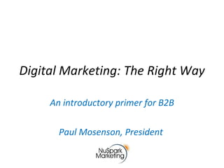 Digital Marketing: The Right Way An introductory primer for B2B Paul Mosenson, President  