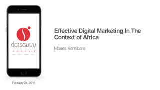 Effective Digital Marketing In The
Context of Africa
Moses Kemibaro
February 24, 2016
 