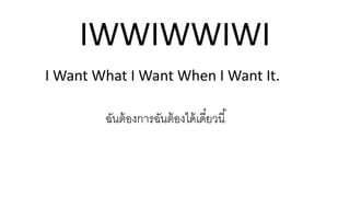 IWWIWWIWI
I Want What I Want When I Want It.
ฉันต้องการฉันต้องได้เดี๋ยวนี้
 