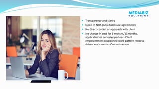 Work Ethics  Transparency and clarity
 Open to NDA (non disclosure agreement)
 No direct contact or approach with client
 No change in cost for 6 months/11months,
applicable for exclusive partners Client
empowerment Disciplined work pattern Process
driven work metrics Ombudsperson
 
