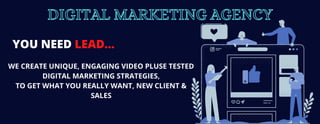 DIGITAL MARKETING AGENCY
YOU NEED LEAD...
WE CREATE UNIQUE, ENGAGING VIDEO PLUSE TESTED
DIGITAL MARKETING STRATEGIES,
TO GET WHAT YOU REALLY WANT, NEW CLIENT &
SALES
 