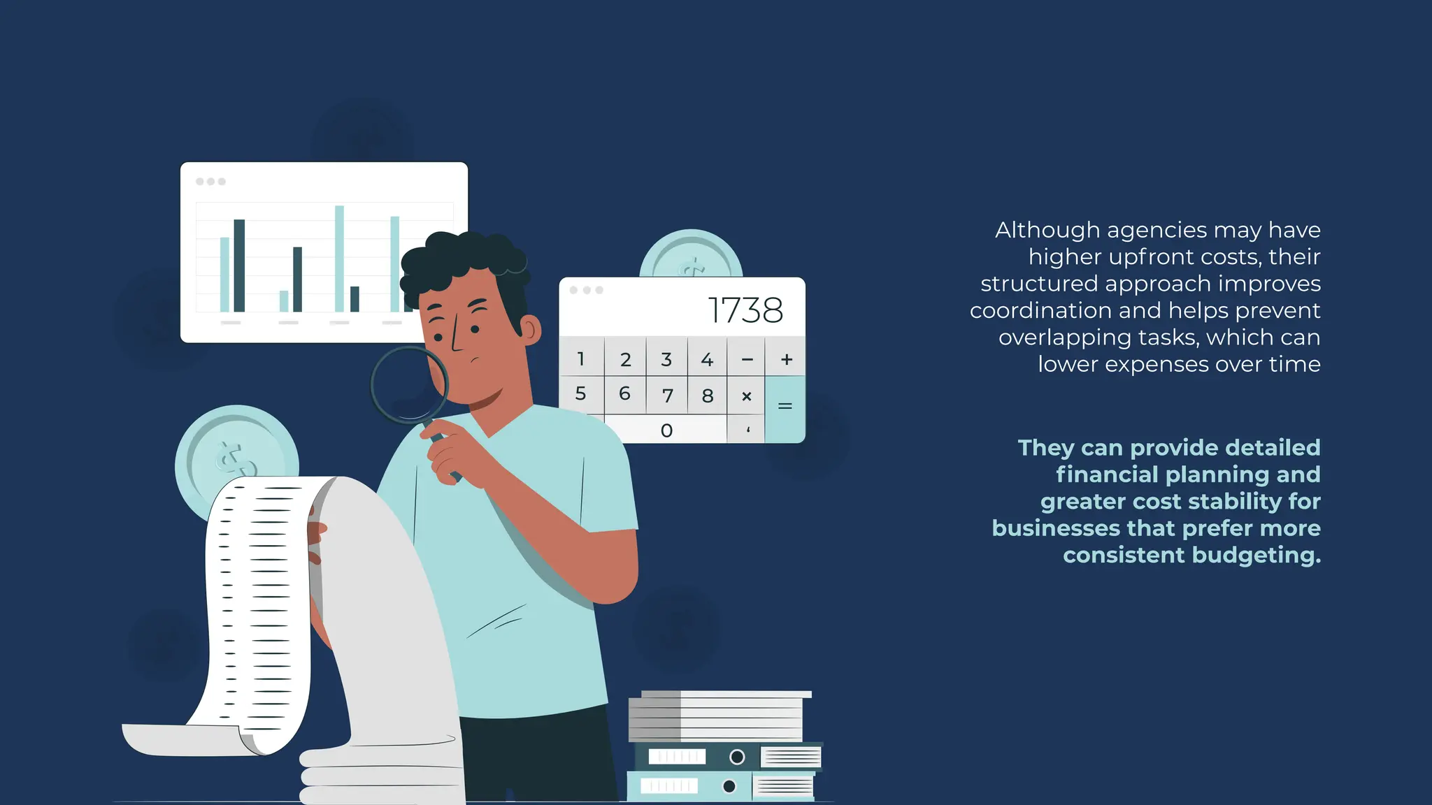 Although agencies may have
higher upfront costs, their
structured approach improves
coordination and helps prevent
overlapping tasks, which can
lower expenses over time
They can provide detailed
financial planning and
greater cost stability for
businesses that prefer more
consistent budgeting.
 