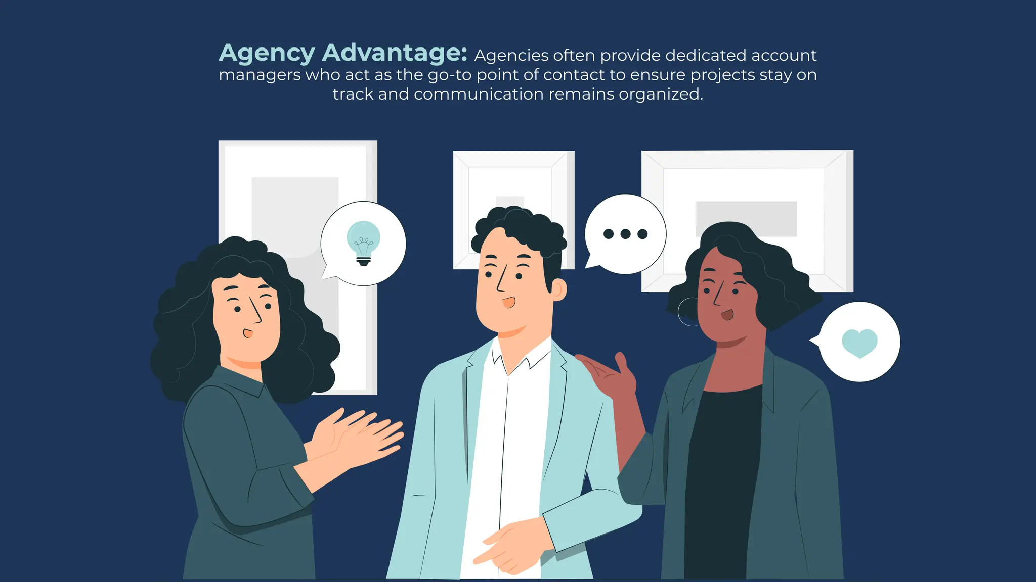 Agency Advantage: Agencies often provide dedicated account
managers who act as the go-to point of contact to ensure projects stay on
track and communication remains organized.
 