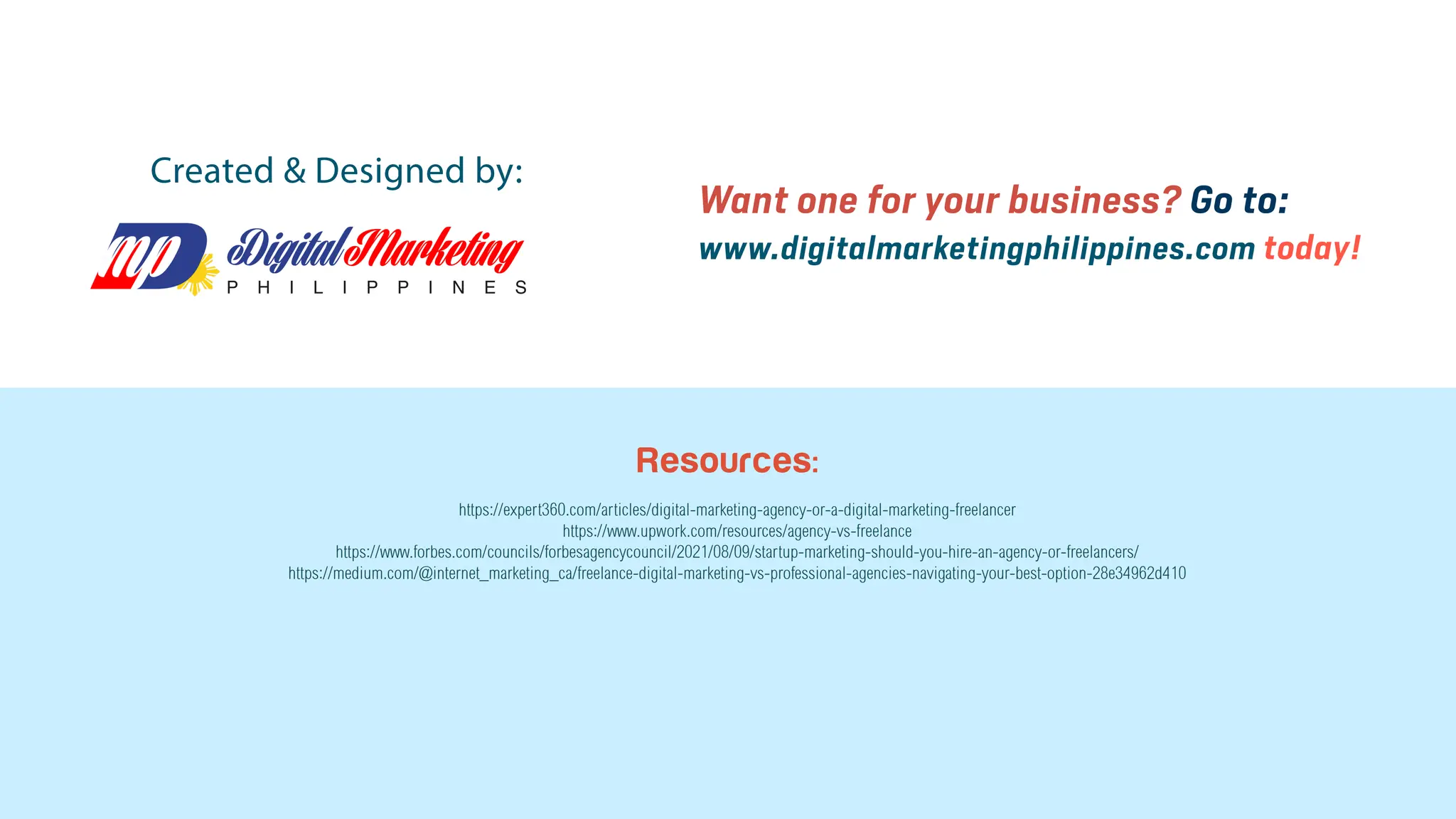Want one for your business? Go to:
www.digitalmarketingphilippines.com today!
Created & Designed by:
Resources:
https://expert360.com/articles/digital-marketing-agency-or-a-digital-marketing-freelancer
https://www.upwork.com/resources/agency-vs-freelance
https://www.forbes.com/councils/forbesagencycouncil/2021/08/09/startup-marketing-should-you-hire-an-agency-or-freelancers/
https://medium.com/@internet_marketing_ca/freelance-digital-marketing-vs-professional-agencies-navigating-your-best-option-28e34962d410
 