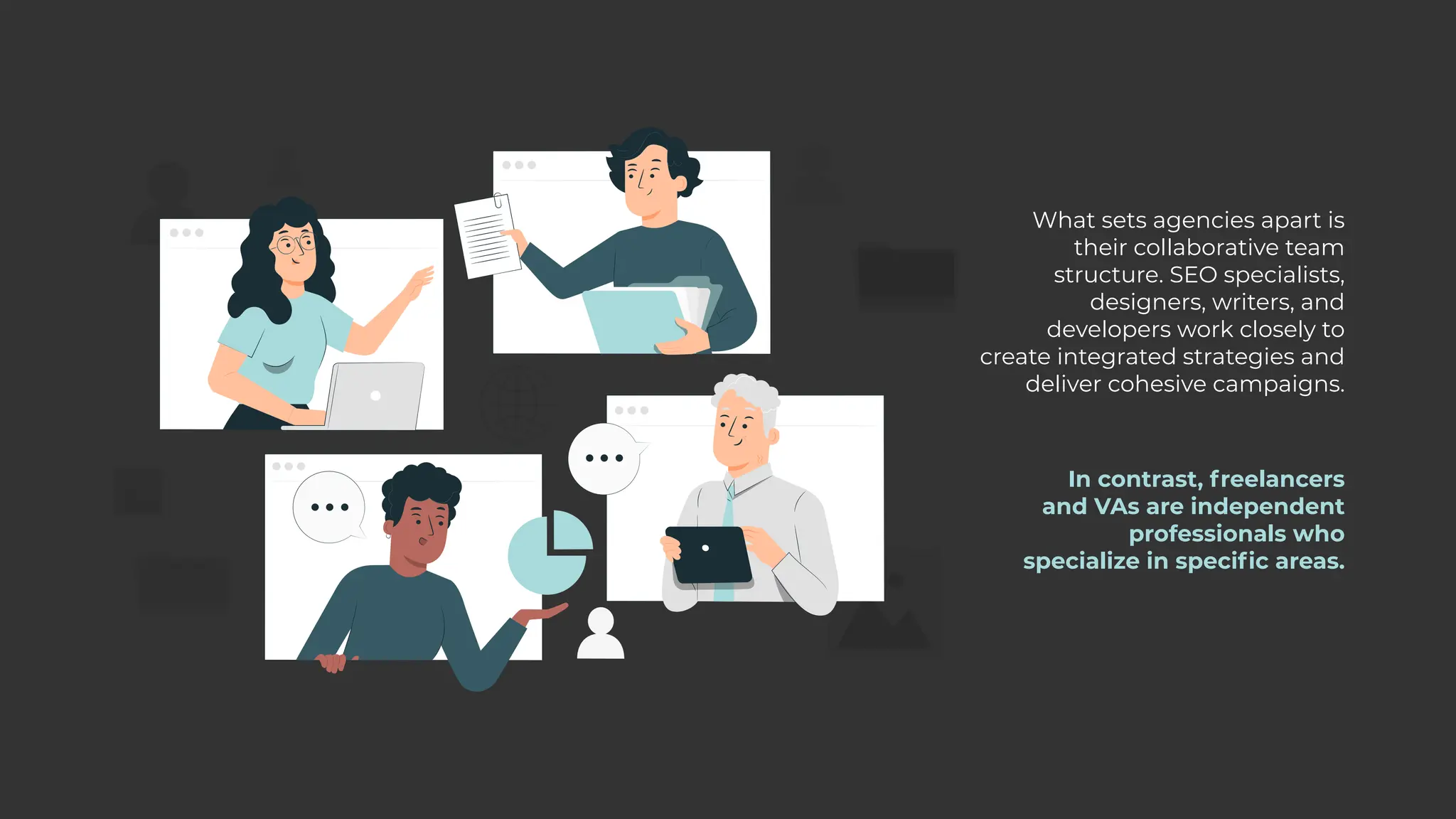 What sets agencies apart is
their collaborative team
structure. SEO specialists,
designers, writers, and
developers work closely to
create integrated strategies and
deliver cohesive campaigns.
In contrast, freelancers
and VAs are independent
professionals who
specialize in specific areas.
 