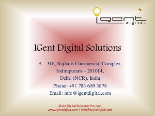 IGent Digital Solutions
A – 316, Rajhans Commercial Complex,
Indirapuram – 201014,
Delhi (NCR), India
Phone: +91 783 689 3678
Email: info@igentdigital.com
iGent Digital Solutions Pvt. Ltd.
www.igentdigital.com | info@igentdigital.com
 