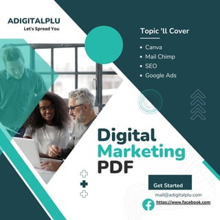 ADIGITALPLU
Digital
Marketing
PDF
Topic 'll Cover
Get Started
Canva
Mail Chimp
SEO
Google Ads
mail@adigitalplu.com
Let's Spread You
https://www.facebook.com
 