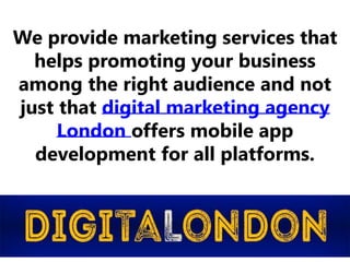 We provide marketing services that
helps promoting your business
among the right audience and not
just that digital marketing agency
London offers mobile app
development for all platforms.
 