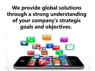 We provide global solutions
through a strong understanding
of your company’s strategic
goals and objectives.
 