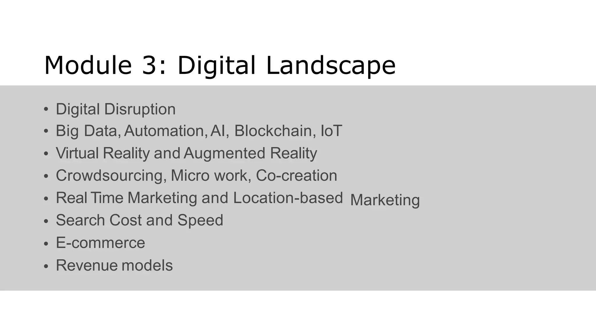 Module 3: Digital Landscape
•
•
•
•
•
•
•
•
Digital Disruption
Big Data, Automation,AI, Blockchain, IoT
Virtual Reality and Augmented Reality
Crowdsourcing, Micro work, Co-creation
Real Time Marketing and Location-based
Search Cost and Speed
E-commerce
Revenue models
Marketing
 