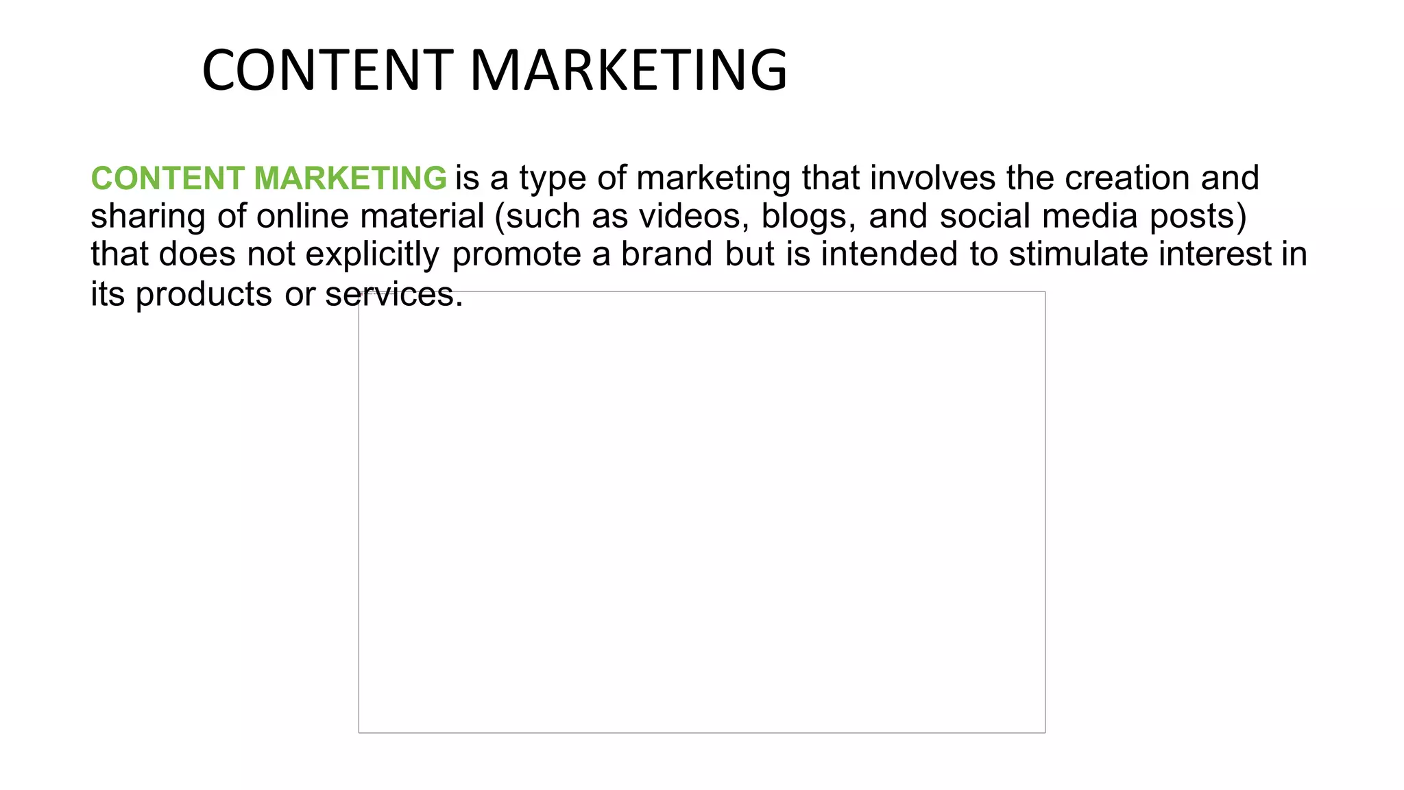CONTENT MARKETING
CONTENT MARKETING is a type of marketing that involves the creation and
sharing of online material (such as videos, blogs, and social media posts)
that does not explicitly promote a brand but is intended to stimulate interest in
its products or services.
 