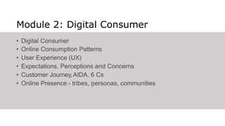 Module 2: Digital Consumer
•
•
•
•
•
•
Digital Consumer
Online Consumption Patterns
User Experience (UX)
Expectations, Perceptions and Concerns
Customer Journey, AIDA, 6 Cs
Online Presence - tribes, personas, communities
 