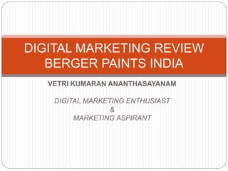 DIGITAL MARKETING REVIEW 
BERGER PAINTS INDIA 
VETRI KUMARAN ANANTHASAYANAM 
DIGITAL MARKETING ENTHUSIAST 
& 
MARKETING ASPIRANT 
 