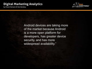 Android devices are taking more 
of the market because Android 
is a more open platform for 
developers, has greater device 
security, and has more 
widespread availability.” 
 