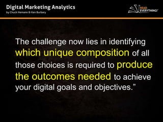 The challenge now lies in identifying 
which unique composition of all 
those choices is required to produce 
the outcomes needed to achieve 
your digital goals and objectives.” 
 