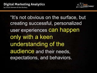 “It’s not obvious on the surface, but 
creating successful, personalized 
user experiences can happen 
only with a keen 
understanding of the 
audience and their needs, 
expectations, and behaviors. 
 