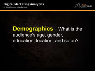 Demographics - What is the 
audience’s age, gender, 
education, location, and so on? 
 