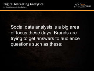 Social data analysis is a big area 
of focus these days. Brands are 
trying to get answers to audience 
questions such as these: 
 