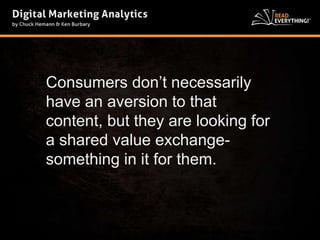 Consumers don’t necessarily 
have an aversion to that 
content, but they are looking for 
a shared value exchange-something 
in it for them. 
 