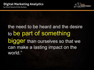 the need to be heard and the desire 
to be part of something 
bigger than ourselves so that we 
can make a lasting impact on the 
world.” 
 