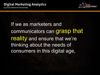 If we as marketers and 
communicators can grasp that 
reality and ensure that we’re 
thinking about the needs of 
consumers in this digital age, 
 