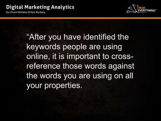 “After you have identified the 
keywords people are using 
online, it is important to cross-reference 
those words against 
the words you are using on all 
your properties. 
 