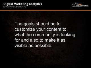 The goals should be to 
customize your content to 
what the community is looking 
for and also to make it as 
visible as possible. 
 