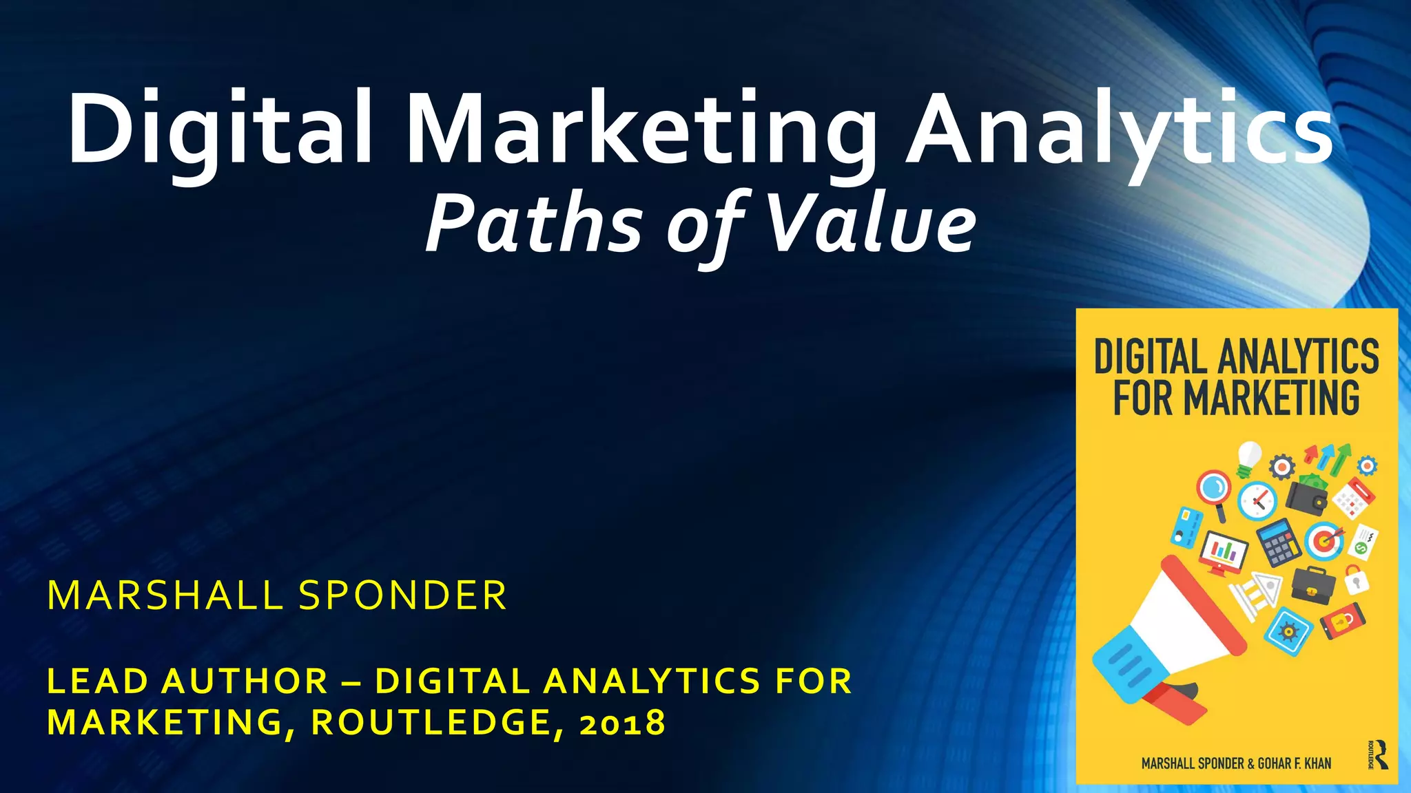 Digital Marketing Analytics
Paths of Value
MARSHALL SPONDER
LEAD AUTHOR – DIGITAL ANALYTICS FOR
MARKETING, ROUTLEDGE, 2018
 