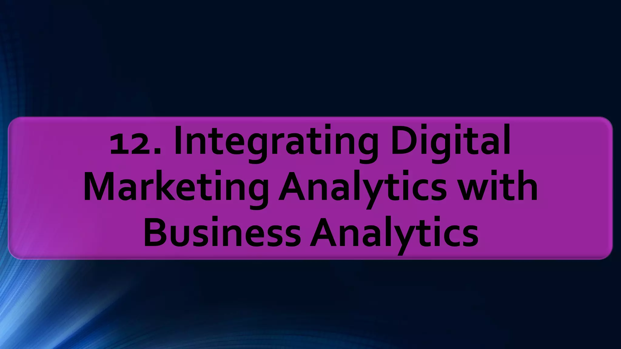 12. Integrating Digital
Marketing Analytics with
Business Analytics
 