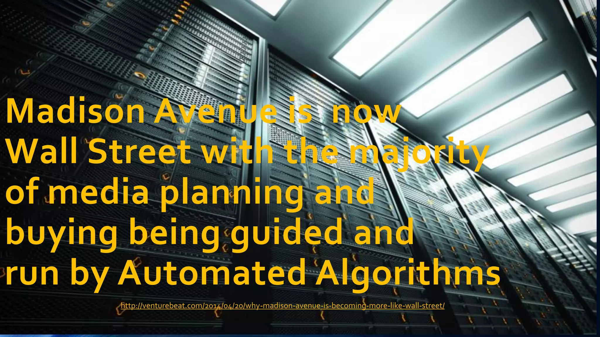 Madison Avenue is now
Wall Street with the majority
of media planning and
buying being guided and
run by Automated Algorithms
http://venturebeat.com/2014/04/20/why-madison-avenue-is-becoming-more-like-wall-street/
 