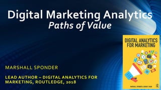 Digital Marketing Analytics
Paths of Value
MARSHALL SPONDER
LEAD AUTHOR – DIGITAL ANALYTICS FOR
MARKETING, ROUTLEDGE, 2018
 