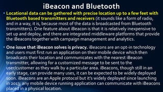 iBeacon and Bluetooth
• Locational data can be gathered with precise location up to a few feet with
Bluetooth based transm...